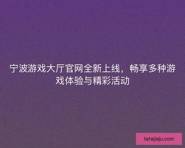 宁波游戏大厅官网全新上线，畅享多种游戏体验与精彩活动