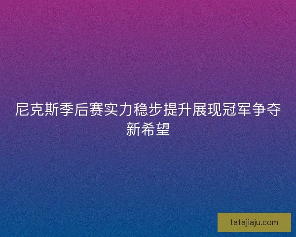 尼克斯季后赛实力稳步提升展现冠军争夺新希望 尼克斯季后赛实力稳步提升展现冠军争夺新希望