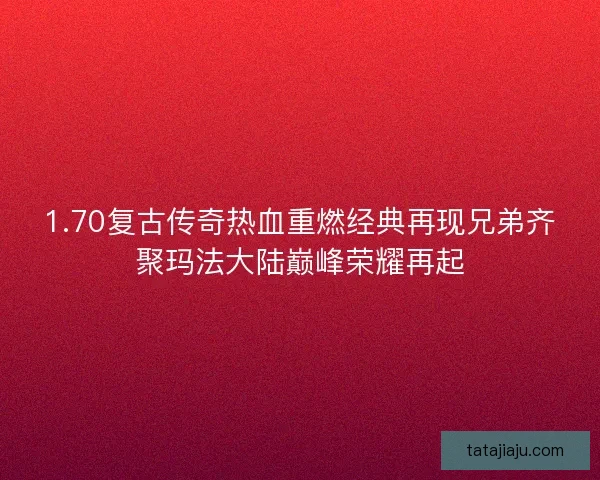1.70复古传奇热血重燃经典再现兄弟齐聚玛法大陆巅峰荣耀再起