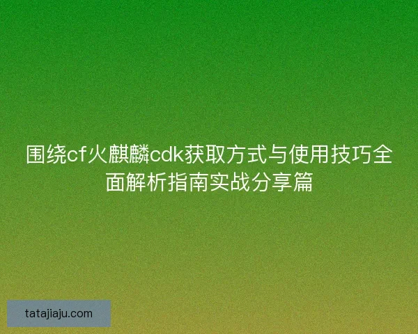 围绕cf火麒麟cdk获取方式与使用技巧全面解析指南实战分享篇