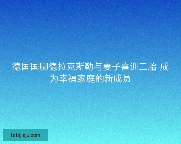 德国国脚德拉克斯勒与妻子喜迎二胎 成为幸福家庭的新成员
