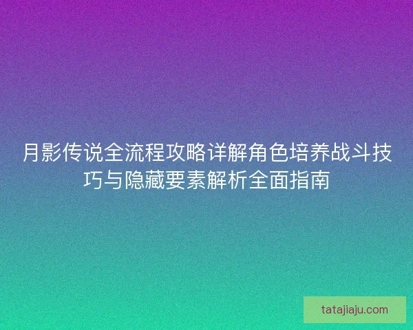 月影传说全流程攻略详解角色培养战斗技巧与隐藏要素解析全面指南
