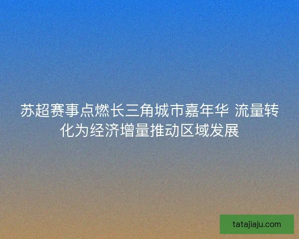 苏超赛事点燃长三角城市嘉年华 流量转化为经济增量推动区域发展