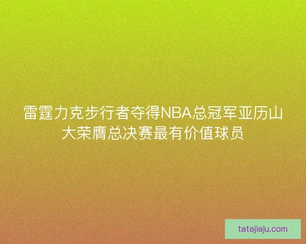 雷霆力克步行者夺得NBA总冠军亚历山大荣膺总决赛最有价值球员